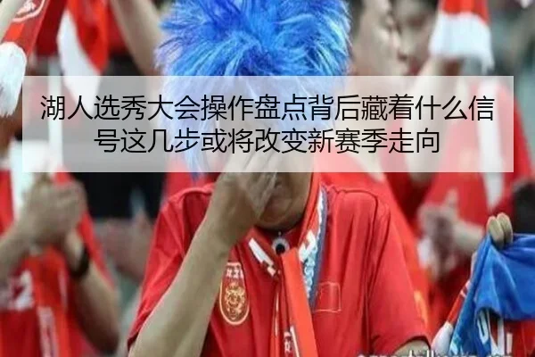 湖人选秀大会操作盘点背后藏着什么信号这几步或将改变新赛季走向